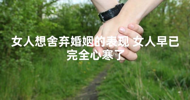 女人想舍弃婚姻的表现 女人早已完全心寒了